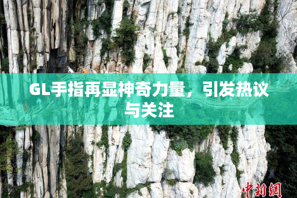 GL手指再显神奇力量，引发热议与关注