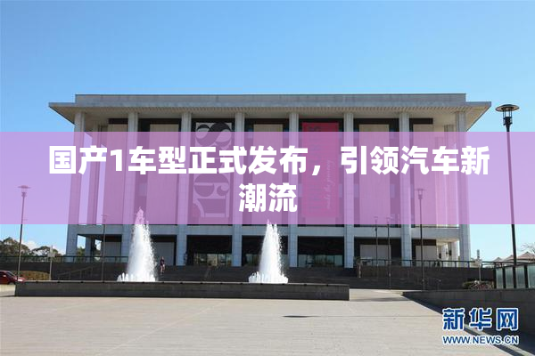 国产1车型正式发布，引领汽车新潮流