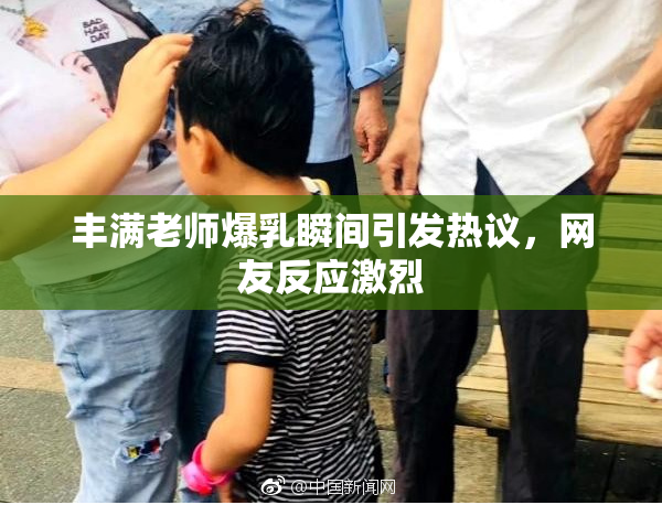丰满老师爆乳瞬间引发热议，网友反应激烈