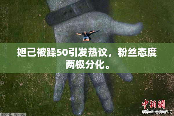妲己被躁50引发热议，粉丝态度两极分化。