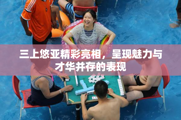 三上悠亚精彩亮相，呈现魅力与才华并存的表现