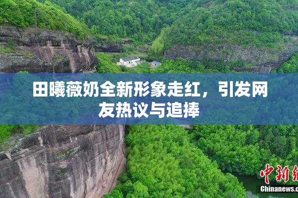 田曦薇奶全新形象走红，引发网友热议与追捧