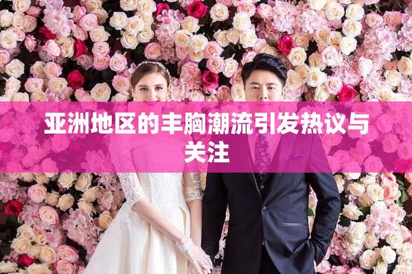 亚洲地区的丰胸潮流引发热议与关注