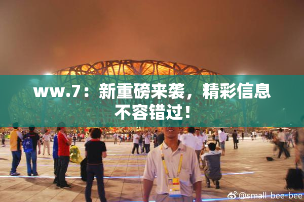 ww.7：新重磅来袭，精彩信息不容错过！