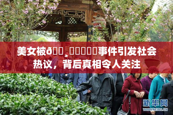 美女被🌸‌❌‌❌‌事件引发社会热议，背后真相令人关注