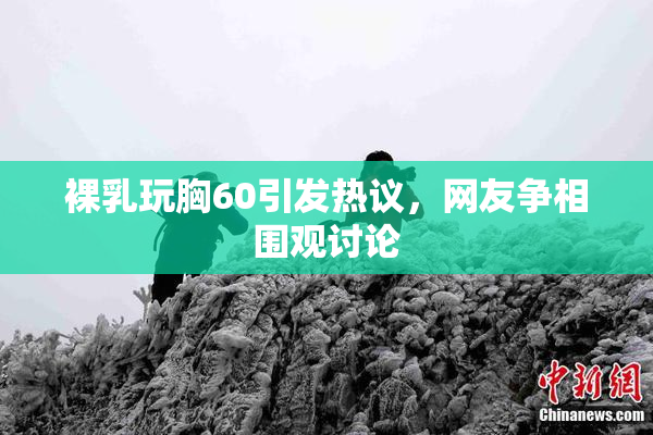 裸乳玩胸60引发热议，网友争相围观讨论