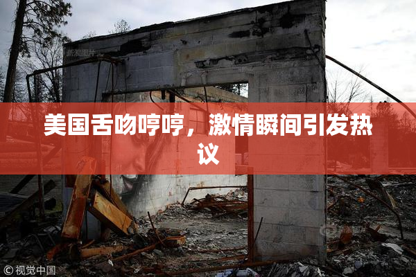 美国舌吻哼哼，激情瞬间引发热议