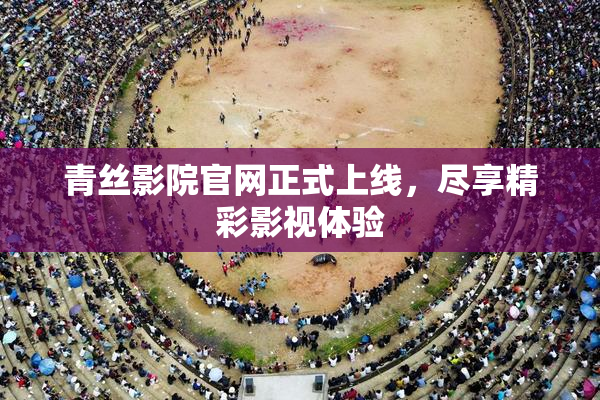 青丝影院官网正式上线，尽享精彩影视体验
