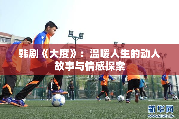 韩剧《大度》：温暖人生的动人故事与情感探索