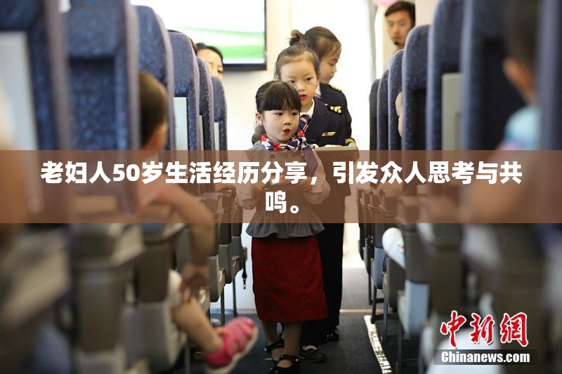 老妇人50岁生活经历分享，引发众人思考与共鸣。