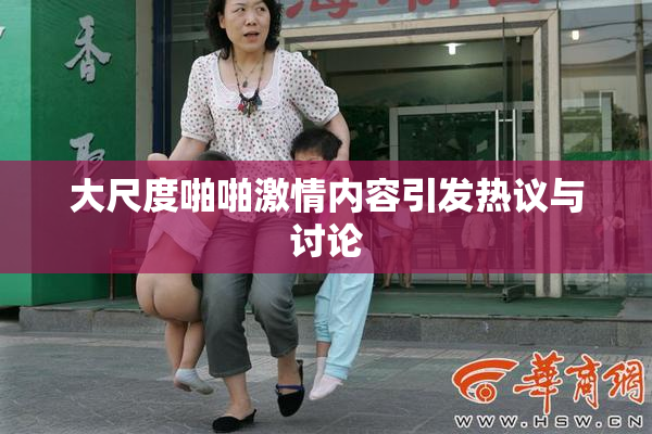 大尺度啪啪激情内容引发热议与讨论