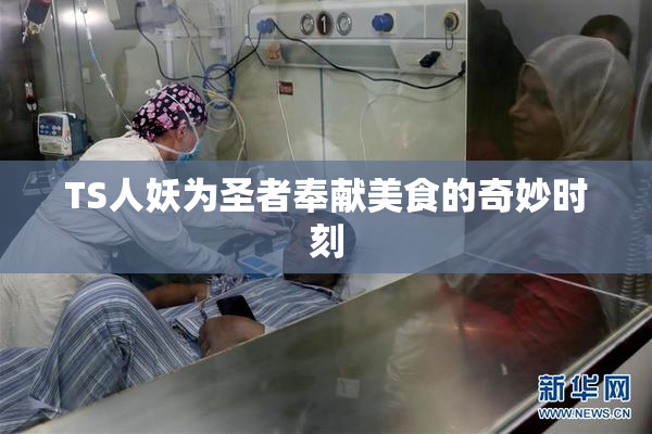 TS人妖为圣者奉献美食的奇妙时刻