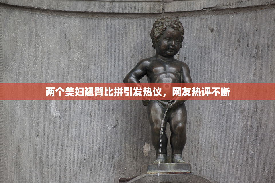 两个美妇翘臀比拼引发热议，网友热评不断