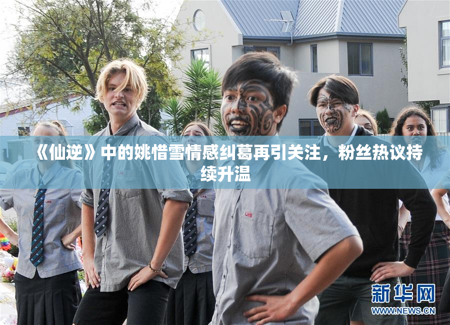 《仙逆》中的姚惜雪情感纠葛再引关注，粉丝热议持续升温