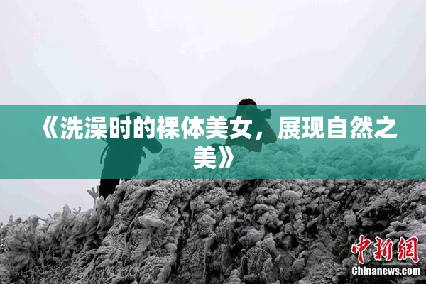 《洗澡时的裸体美女，展现自然之美》