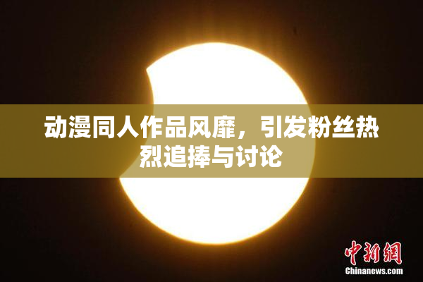 动漫同人作品风靡，引发粉丝热烈追捧与讨论