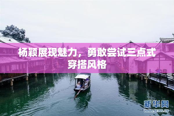 杨颖展现魅力，勇敢尝试三点式穿搭风格