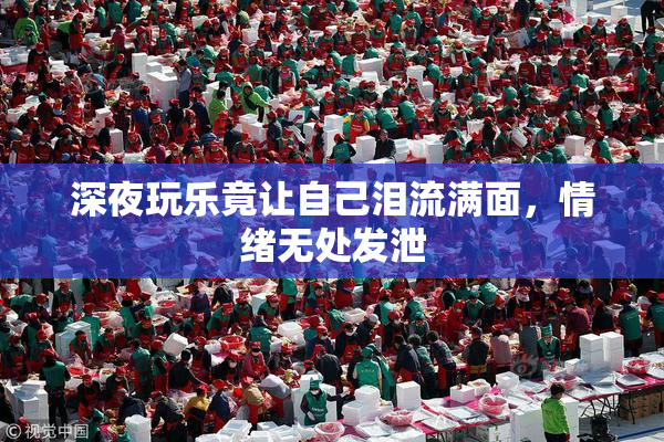 深夜玩乐竟让自己泪流满面，情绪无处发泄