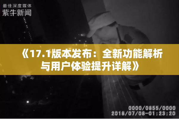 《17.1版本发布：全新功能解析与用户体验提升详解》
