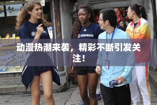 动漫热潮来袭，精彩不断引发关注！