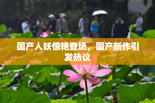 国产人妖惊艳登场，国产新作引发热议