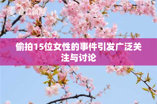 偷拍15位女性的事件引发广泛关注与讨论