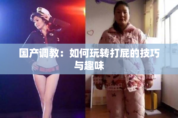 国产调教：如何玩转打屁的技巧与趣味