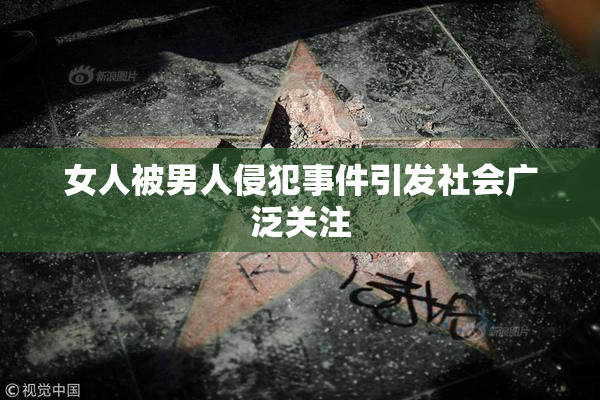 女人被男人侵犯事件引发社会广泛关注