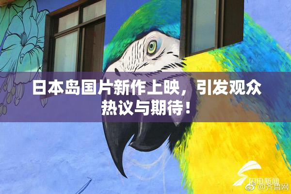 日本岛国片新作上映，引发观众热议与期待！