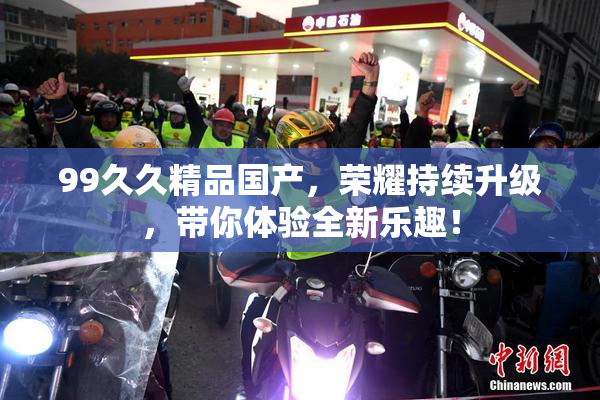99久久精品国产，荣耀持续升级，带你体验全新乐趣！