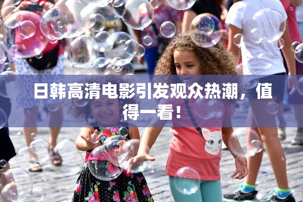 日韩高清电影引发观众热潮，值得一看！
