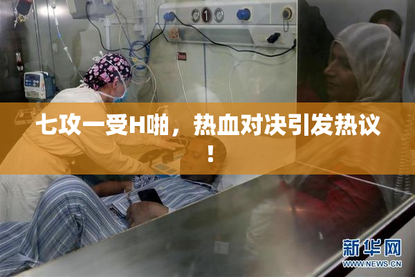 七攻一受H啪，热血对决引发热议！