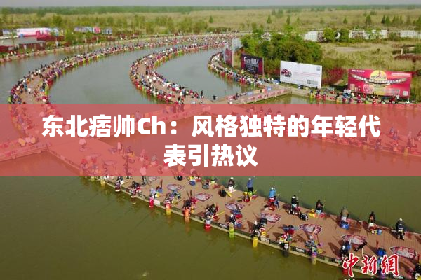 东北痞帅Ch：风格独特的年轻代表引热议