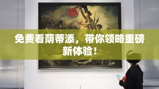 免费看荫蒂添，带你领略重磅新体验！