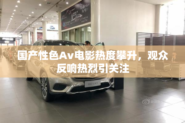 国产性色Av电影热度攀升，观众反响热烈引关注