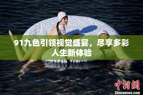 91九色引领视觉盛宴，尽享多彩人生新体验