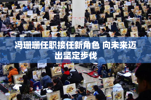 冯珊珊任职接任新角色 向未来迈出坚定步伐