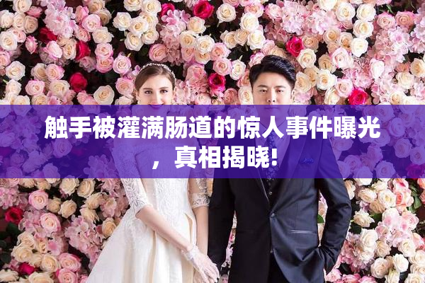 触手被灌满肠道的惊人事件曝光，真相揭晓!