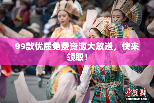 99款优质免费资源大放送，快来领取！