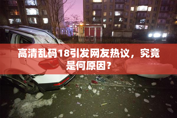 高清乱码18引发网友热议，究竟是何原因？