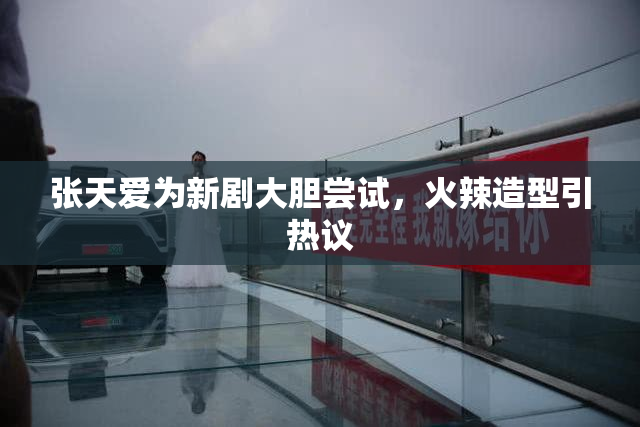 张天爱为新剧大胆尝试，火辣造型引热议