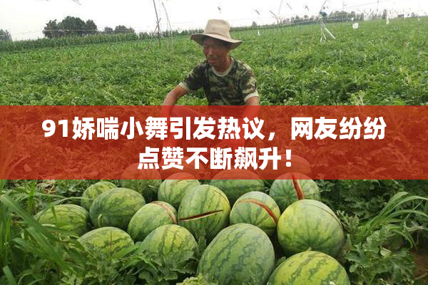 91娇喘小舞引发热议，网友纷纷点赞不断飙升！