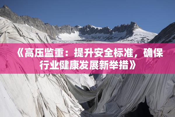 《高压监重：提升安全标准，确保行业健康发展新举措》