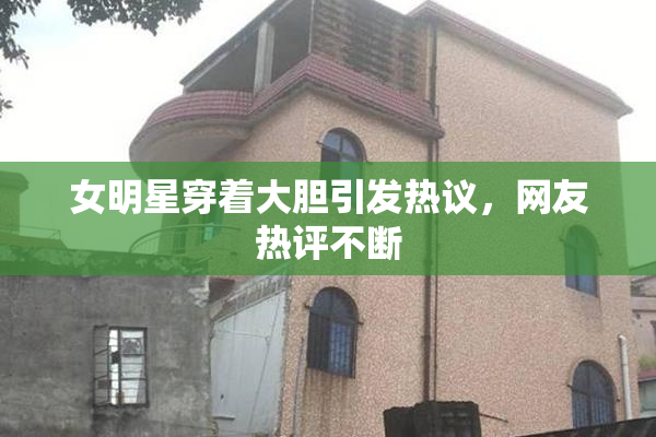 女明星穿着大胆引发热议，网友热评不断
