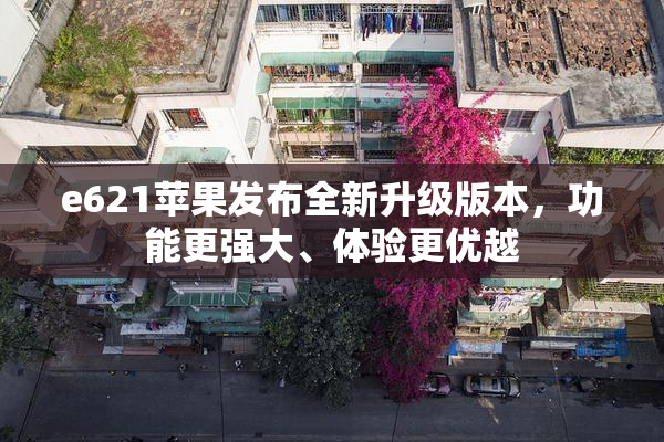 e621苹果发布全新升级版本，功能更强大、体验更优越