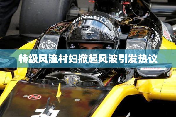 特级风流村妇掀起风波引发热议