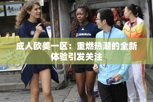 成人欧美一区：重燃热潮的全新体验引发关注