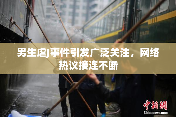 男生虐J事件引发广泛关注，网络热议接连不断