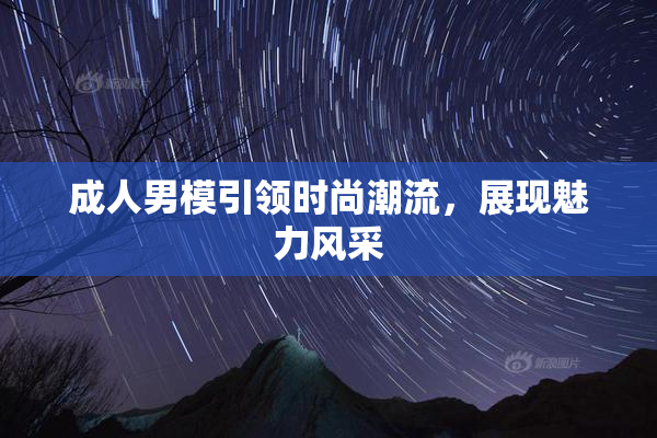 成人男模引领时尚潮流，展现魅力风采