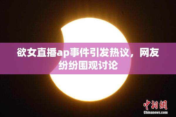 欲女直播ap事件引发热议，网友纷纷围观讨论